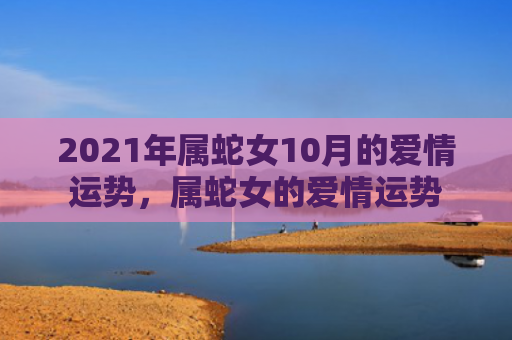 2021年属蛇女10月的爱情运势，属蛇女的爱情运势