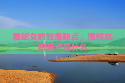 属蛇女的致命缺点，属蛇女的缺点是什么