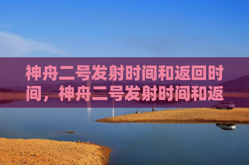 神舟二号发射时间和返回时间，神舟二号发射时间和返回时间是多少（神舟时间二号）