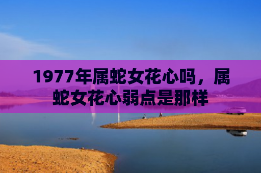 1977年属蛇女花心吗，属蛇女花心弱点是那样