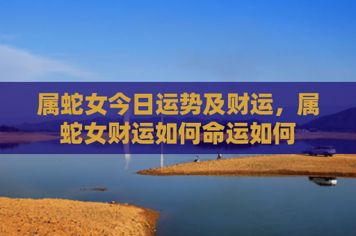 属蛇女今日运势及财运，属蛇女财运如何命运如何