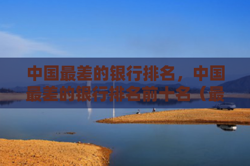 中国最差的银行排名，中国最差的银行排名前十名（最差中国排名）