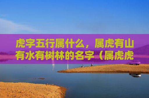 虎字五行属什么，属虎有山有水有树林的名字（属虎虎字五行属什么有水）
