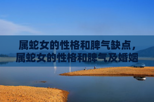 属蛇女的性格和脾气缺点，属蛇女的性格和脾气及婚姻