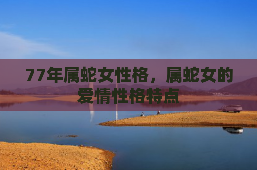 77年属蛇女性格，属蛇女的爱情性格特点