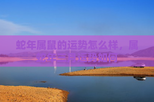 蛇年属鼠的运势怎么样，属蛇年三月运势如何