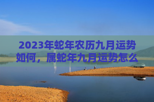 2023年蛇年农历九月运势如何，属蛇年九月运势怎么样