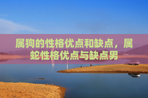 属狗的性格优点和缺点，属蛇性格优点与缺点男