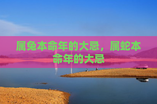 属兔本命年的大忌，属蛇本命年的大忌