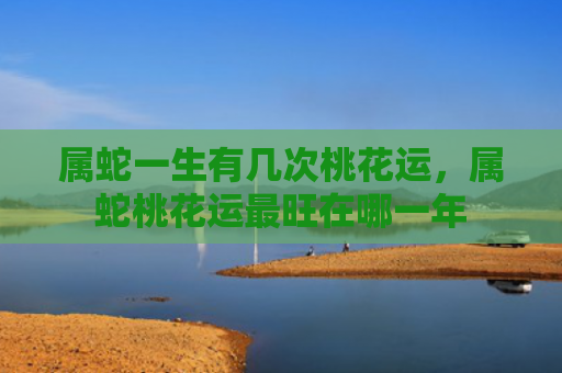 属蛇一生有几次桃花运，属蛇桃花运最旺在哪一年