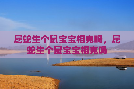 属蛇生个鼠宝宝相克吗，属蛇生个鼠宝宝相克吗