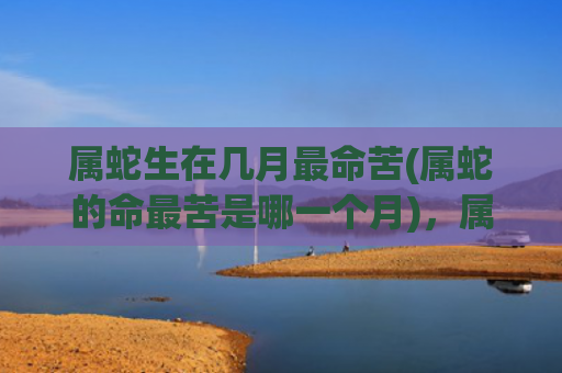 属蛇生在几月最命苦(属蛇的命最苦是哪一个月)，属蛇生在几月最命苦