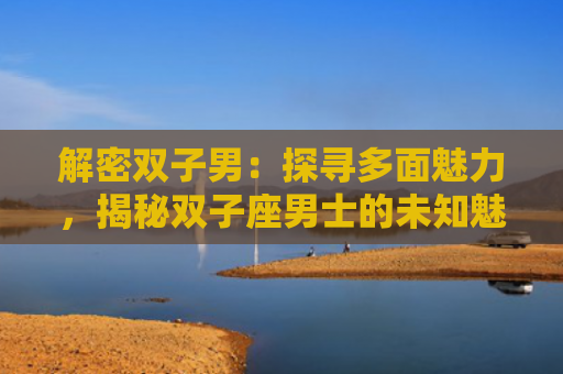 解密双子男：探寻多面魅力，揭秘双子座男士的未知魅力