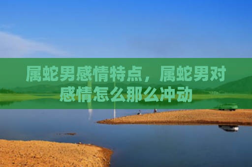 属蛇男感情特点，属蛇男对感情怎么那么冲动
