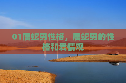 01属蛇男性格，属蛇男的性格和爱情观