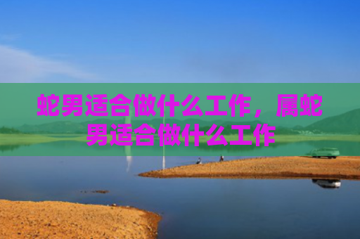 蛇男适合做什么工作，属蛇男适合做什么工作
