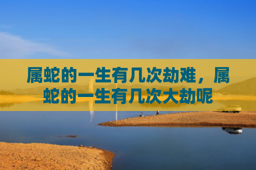 属蛇的一生有几次劫难，属蛇的一生有几次大劫呢