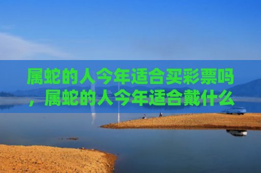 属蛇的人今年适合买彩票吗，属蛇的人今年适合戴什么