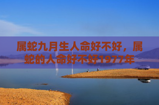 属蛇九月生人命好不好，属蛇的人命好不好1977年