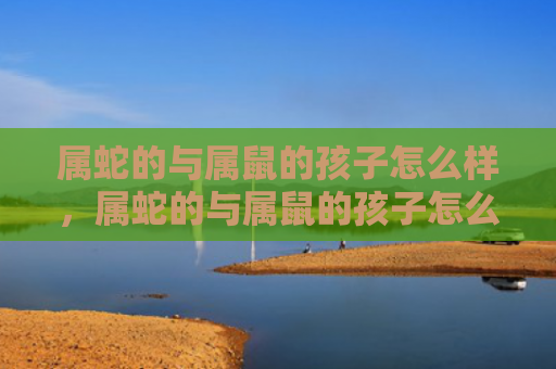 属蛇的与属鼠的孩子怎么样，属蛇的与属鼠的孩子怎么样