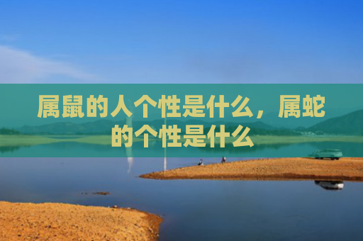 属鼠的人个性是什么，属蛇的个性是什么