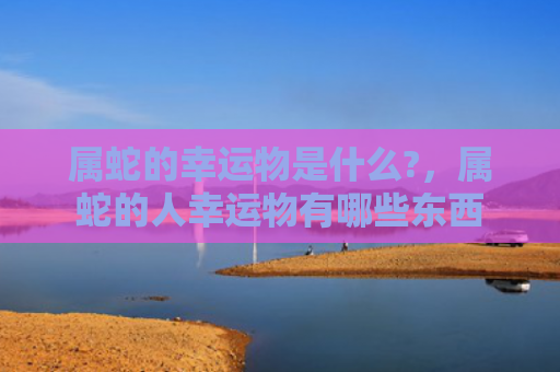 属蛇的幸运物是什么?，属蛇的人幸运物有哪些东西