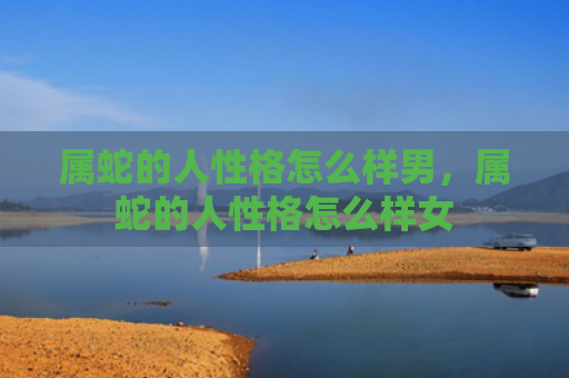 属蛇的人性格怎么样男，属蛇的人性格怎么样女