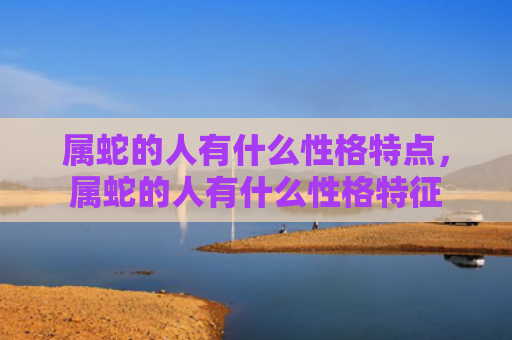 属蛇的人有什么性格特点，属蛇的人有什么性格特征