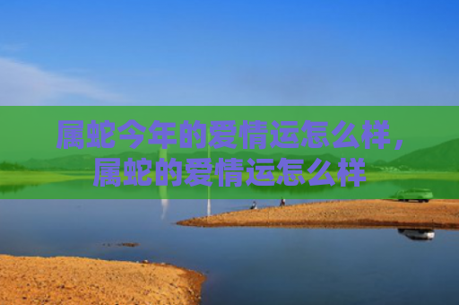 属蛇今年的爱情运怎么样，属蛇的爱情运怎么样