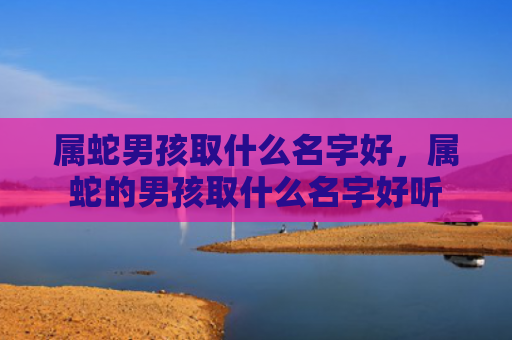 属蛇男孩取什么名字好，属蛇的男孩取什么名字好听