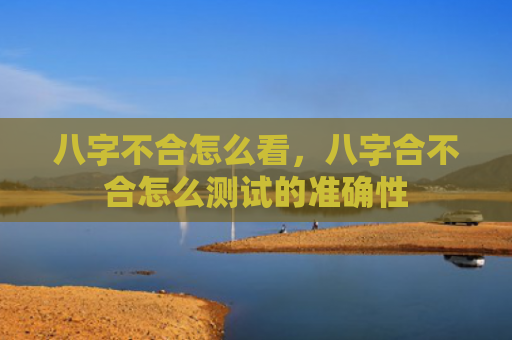 八字不合怎么看，八字合不合怎么测试的准确性
