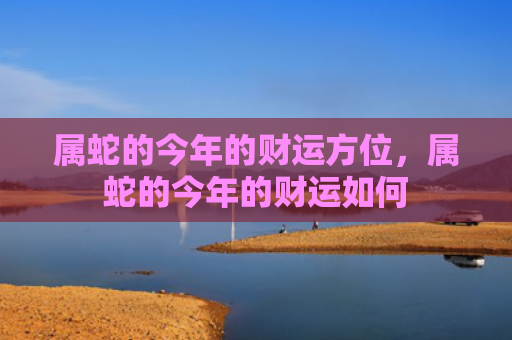 属蛇的今年的财运方位，属蛇的今年的财运如何