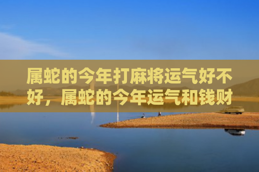 属蛇的今年打麻将运气好不好，属蛇的今年运气和钱财怎么样