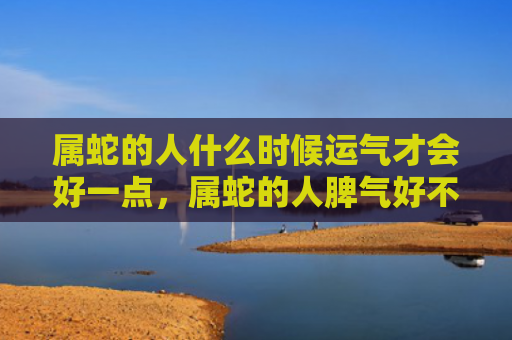属蛇的人什么时候运气才会好一点，属蛇的人脾气好不好