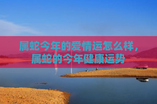 属蛇今年的爱情运怎么样，属蛇的今年健康运势