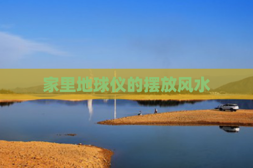 家里地球仪的摆放风水