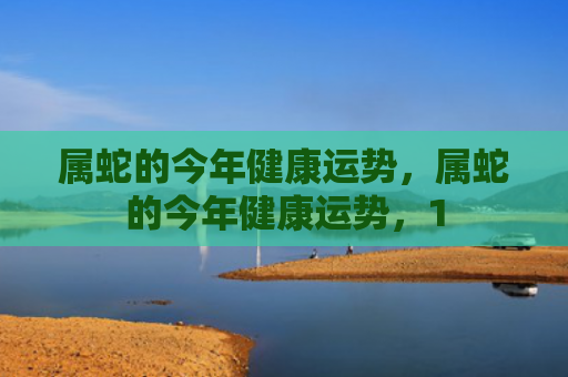 属蛇的今年健康运势，属蛇的今年健康运势，1
