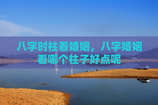 八字时柱看婚姻，八字婚姻看哪个柱子好点呢