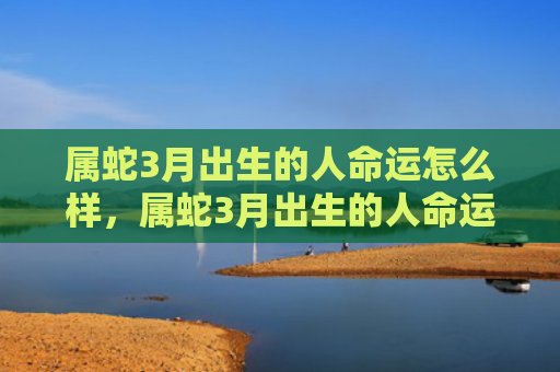 属蛇3月出生的人命运怎么样，属蛇3月出生的人命运