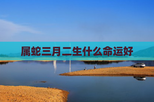 属蛇三月二生什么命运好