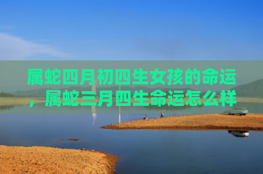 属蛇四月初四生女孩的命运，属蛇三月四生命运怎么样男女生性格分析