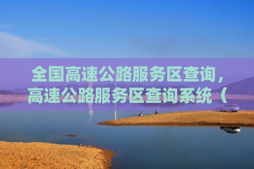 全国高速公路服务区查询，高速公路服务区查询系统（查询服务区高速公路）