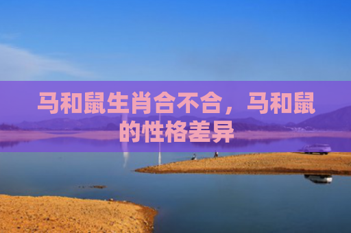 马和鼠生肖合不合，马和鼠的性格差异