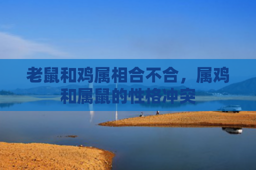 老鼠和鸡属相合不合，属鸡和属鼠的性格冲突