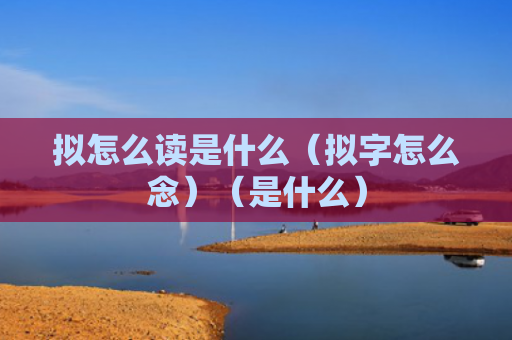 拟怎么读是什么（拟字怎么念）（是什么）