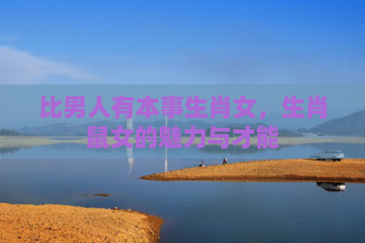 比男人有本事生肖女，生肖鼠女的魅力与才能
