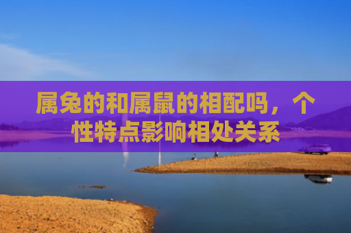 属兔的和属鼠的相配吗，个性特点影响相处关系