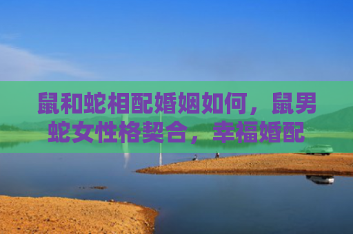 鼠和蛇相配婚姻如何，鼠男蛇女性格契合，幸福婚配
