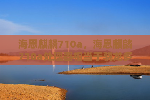 海思麒麟710a，海思麒麟710a处理器相当于骁龙多少（麒麟处理器相当于）