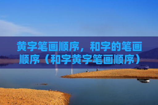 黄字笔画顺序，和字的笔画顺序（和字黄字笔画顺序）